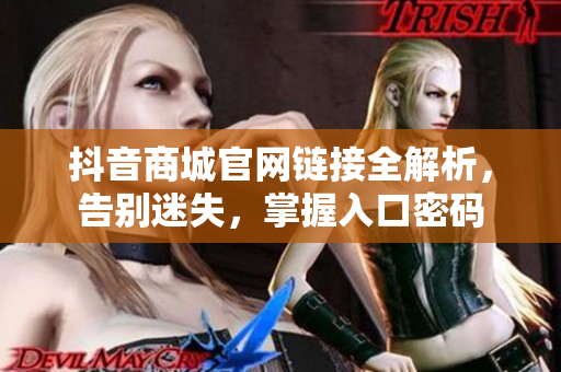 抖音商城官網(wǎng)鏈接全解析，告別迷失，掌握入口密碼
