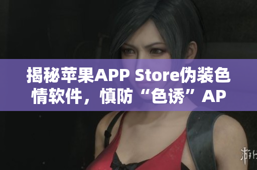 揭秘蘋果APP Store偽裝色情軟件，慎防“色誘”APP！