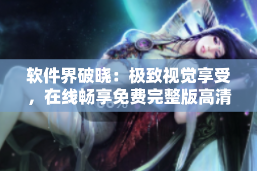 軟件界破曉：極致視覺享受，在線暢享免費(fèi)完整版高清體驗(yàn)