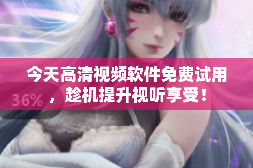 今天高清視頻軟件免費試用，趁機提升視聽享受！