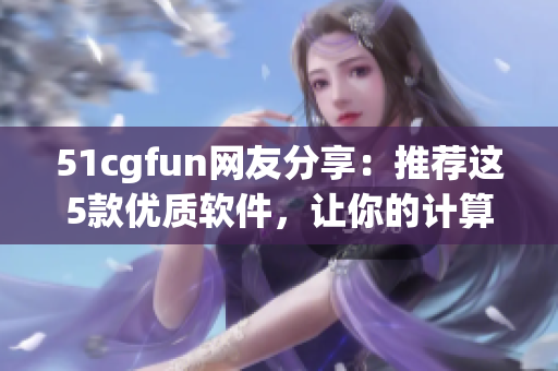 51cgfun網(wǎng)友分享：推薦這5款優(yōu)質(zhì)軟件，讓你的計(jì)算機(jī)運(yùn)行更高效！