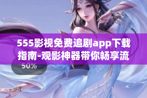 555影視免費追劇app下載指南-觀影神器帶你暢享流暢的影視追劇體驗
