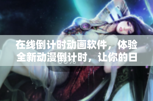 在線倒計(jì)時(shí)動(dòng)畫軟件，體驗(yàn)全新動(dòng)漫倒計(jì)時(shí)，讓你的日常更加炫酷