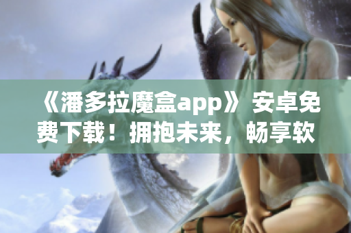《潘多拉魔盒app》 安卓免費下載！擁抱未來，暢享軟件創(chuàng)新！