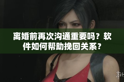 離婚前再次溝通重要嗎？軟件如何幫助挽回關(guān)系？