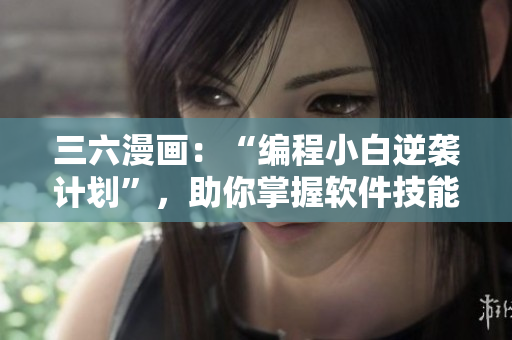 三六漫畫：“編程小白逆襲計(jì)劃”，助你掌握軟件技能