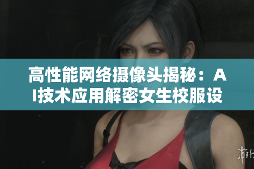 高性能網(wǎng)絡(luò)攝像頭揭秘：AI技術(shù)應(yīng)用解密女生校服設(shè)計安全問題