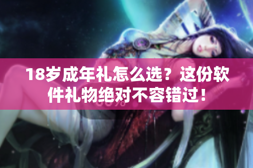 18歲成年禮怎么選？這份軟件禮物絕對不容錯過！