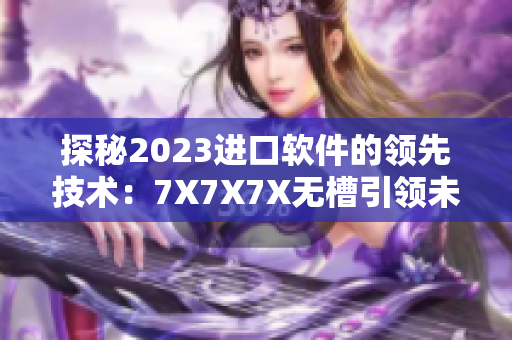 探秘2023進(jìn)口軟件的領(lǐng)先技術(shù)：7X7X7X無(wú)槽引領(lǐng)未來(lái)趨勢(shì)！