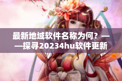 最新地域軟件名稱為何？——探尋20234hu軟件更新之謎