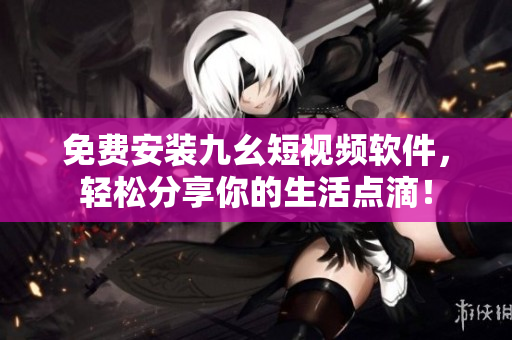 免費安裝九幺短視頻軟件，輕松分享你的生活點滴！