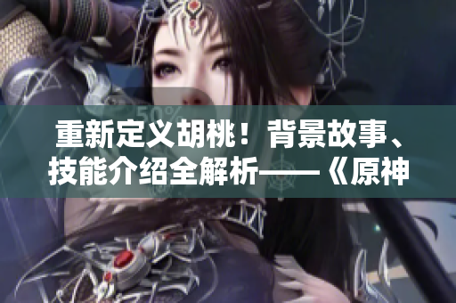 重新定義胡桃！背景故事、技能介紹全解析——《原神》新角色長(zhǎng)弓燧龍亮相