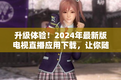 升級體驗(yàn)！2024年最新版電視直播應(yīng)用下載，讓你隨時(shí)隨地暢享高質(zhì)量節(jié)目
