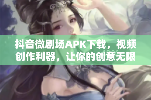 抖音微劇場(chǎng)APK下載，視頻創(chuàng)作利器，讓你的創(chuàng)意無(wú)限發(fā)揮