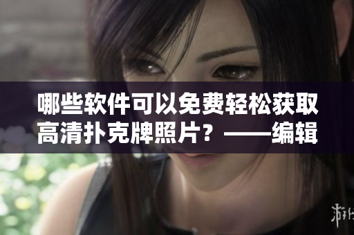 哪些軟件可以免費(fèi)輕松獲取高清撲克牌照片？——編輯推薦