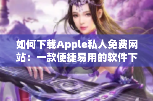 如何下載Apple私人免費網(wǎng)站：一款便捷易用的軟件下載指南！