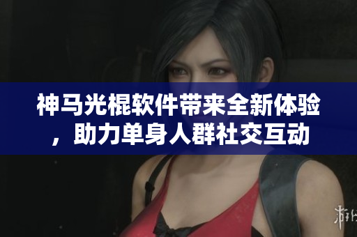 神馬光棍軟件帶來全新體驗，助力單身人群社交互動