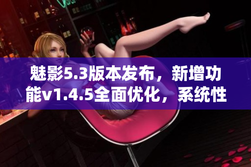 魅影5.3版本發(fā)布，新增功能v1.4.5全面優(yōu)化，系統(tǒng)性能提升