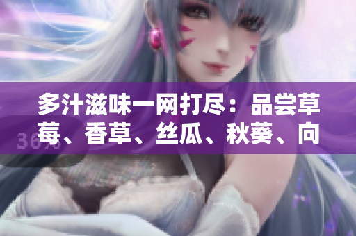 多汁滋味一網(wǎng)打盡：品嘗草莓、香草、絲瓜、秋葵、向日葵和榴蓮的完美結(jié)合