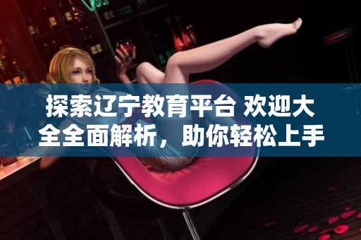 探索遼寧教育平臺 歡迎大全全面解析，助你輕松上手軟件使用技巧