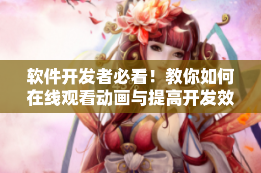 軟件開發(fā)者必看！教你如何在線觀看動畫與提高開發(fā)效率之間取得完美平衡