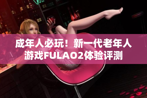 成年人必玩！新一代老年人游戲FULAO2體驗(yàn)評(píng)測(cè)