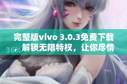 完整版vivo 3.0.3免費下載，解鎖無限特權(quán)，讓你盡情暢玩軟件