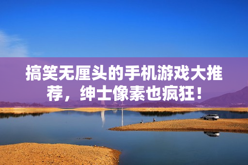 搞笑無(wú)厘頭的手機(jī)游戲大推薦，紳士像素也瘋狂！
