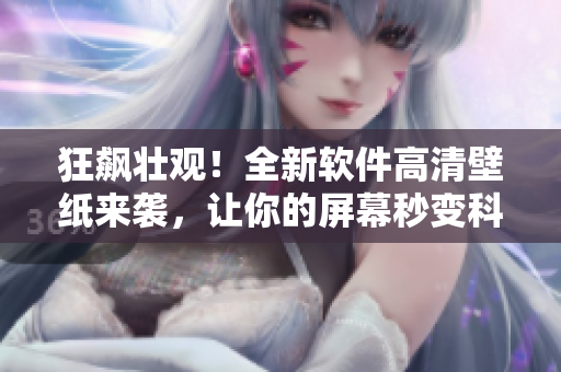 狂飆壯觀！全新軟件高清壁紙來襲，讓你的屏幕秒變科技感十足！