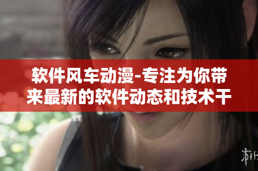 軟件風(fēng)車動(dòng)漫-專注為你帶來(lái)最新的軟件動(dòng)態(tài)和技術(shù)干貨
