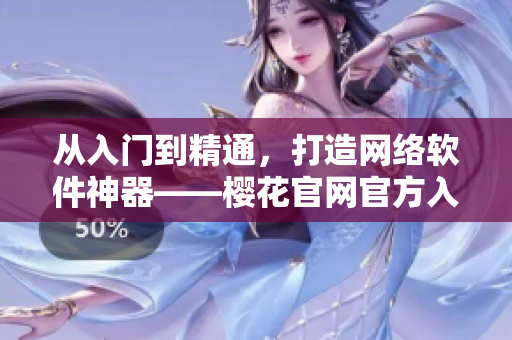 從入門到精通，打造網(wǎng)絡(luò)軟件神器——櫻花官網(wǎng)官方入門指南