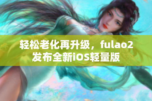 輕松老化再升級，fulao2發(fā)布全新iOS輕量版