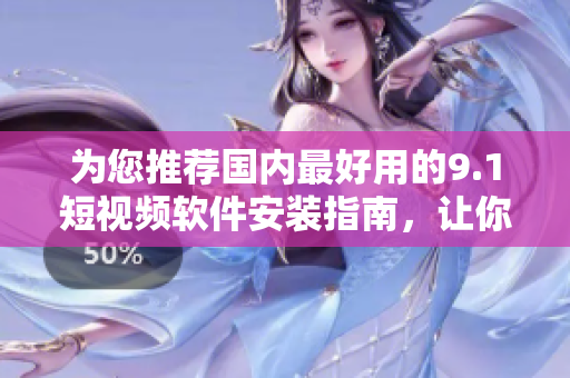 為您推薦國內(nèi)最好用的9.1短視頻軟件安裝指南，讓你輕松享受短視頻快樂！