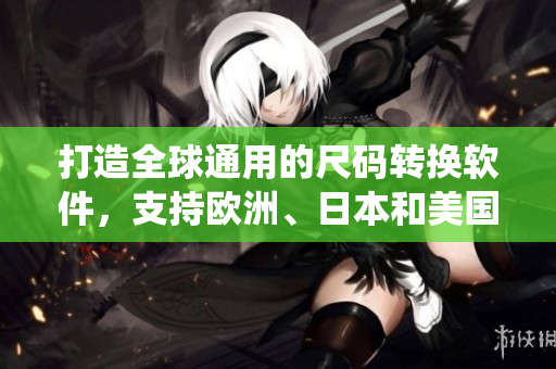 打造全球通用的尺碼轉(zhuǎn)換軟件，支持歐洲、日本和美國三種尺碼系統(tǒng)！