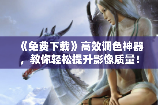 《免費下載》高效調(diào)色神器，教你輕松提升影像質(zhì)量！
