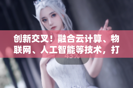 創(chuàng)新交叉！融合云計算、物聯(lián)網(wǎng)、人工智能等技術(shù)，打造高效軟件系統(tǒng)