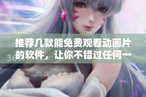推薦幾款能免費(fèi)觀看動(dòng)畫片的軟件，讓你不錯(cuò)過任何一部好片