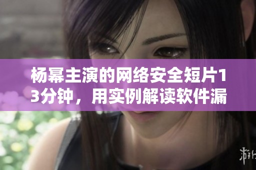 楊冪主演的網(wǎng)絡安全短片13分鐘，用實例解讀軟件漏洞風險
