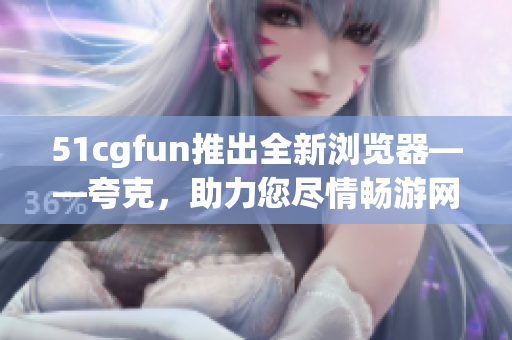 51cgfun推出全新瀏覽器——夸克，助力您盡情暢游網(wǎng)絡(luò)世界