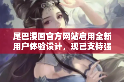 尾巴漫畫官方網(wǎng)站啟用全新用戶體驗設(shè)計，現(xiàn)已支持強(qiáng)大的軟件下載功能