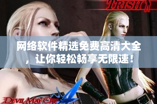 網(wǎng)絡(luò)軟件精選免費(fèi)高清大全，讓你輕松暢享無限速！