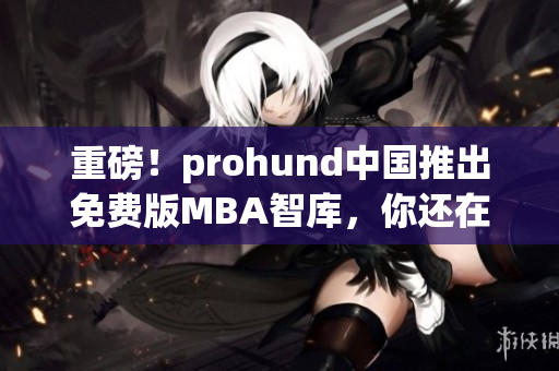 重磅！prohund中國(guó)推出免費(fèi)版MBA智庫(kù)，你還在等什么？