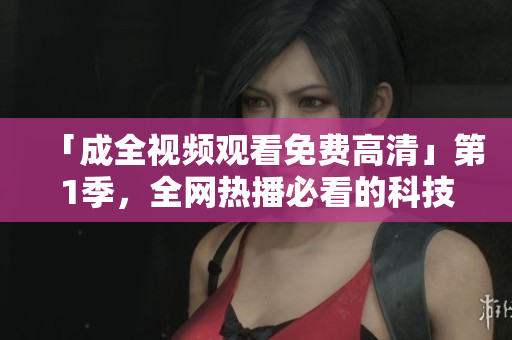 「成全視頻觀看免費高清」第1季，全網(wǎng)熱播必看的科技軟件教程！