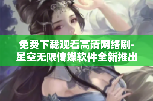 免費(fèi)下載觀(guān)看高清網(wǎng)絡(luò)劇-星空無(wú)限傳媒軟件全新推出