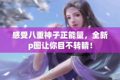 感受八重神子正能量，全新p圖讓你目不轉(zhuǎn)睛！