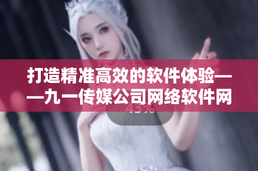 打造精準高效的軟件體驗——九一傳媒公司網(wǎng)絡軟件網(wǎng)站全新上線