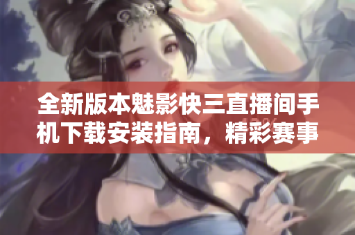 全新版本魅影快三直播間手機下載安裝指南，精彩賽事盡在掌握