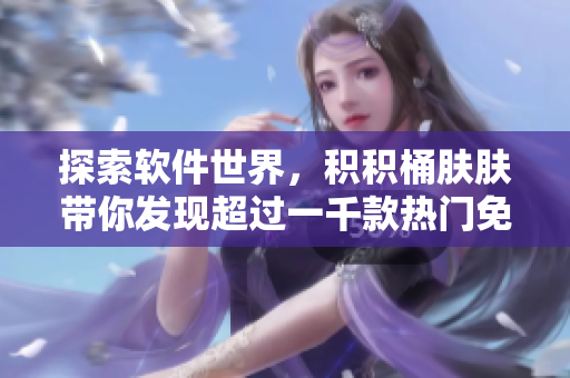 探索軟件世界，積積桶膚膚帶你發(fā)現(xiàn)超過一千款熱門免費(fèi)軟件
