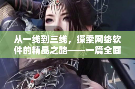 從一線到三線，探索網(wǎng)絡(luò)軟件的精品之路——一篇全面深度的編程實(shí)踐指南