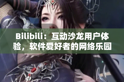 Bilibili：互動沙龍用戶體驗(yàn)，軟件愛好者的網(wǎng)絡(luò)樂園